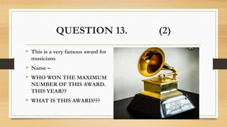 QUESTION 13. (2)
• This is a very famous award for
musicians
• Name –
• WHO WON THE MAXIMUM
NUMBER OF THIS AWARD.
THIS YEAR??
• WHAT IS THIS AWARD???
 