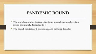 PANDEMIC ROUND
• The world around us is struggling from a pandemic , so here is a
round completely dedicated to it
• The round consists of 5 questions each carrying 1 marks
 