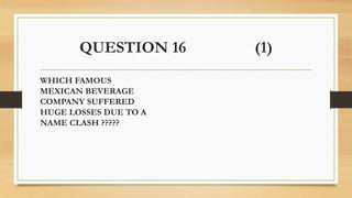 QUESTION 16 (1)
WHICH FAMOUS
MEXICAN BEVERAGE
COMPANY SUFFERED
HUGE LOSSES DUE TO A
NAME CLASH ?????
 