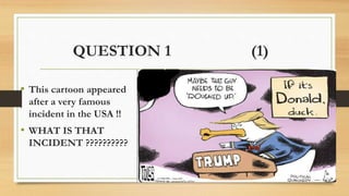 QUESTION 1 (1)
• This cartoon appeared
after a very famous
incident in the USA !!
• WHAT IS THAT
INCIDENT ??????????
 