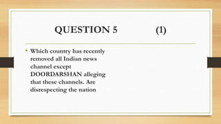 QUESTION 5 (1)
• Which country has recently
removed all Indian news
channel except
DOORDARSHAN alleging
that these channels. Are
disrespecting the nation
 
