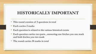 HISTORICALLY IMPORTANT
• This round consists of 5 questions in total
• Each carries 2 marks
• Each question is related to the various historical events
• Each question carries two parts , answering one fetches you one mark
and both fetches you two mark
• The round carries 10 marks in total
 