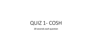 QUIZ 1- COSH
20 seconds each question
 