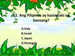 12. Ang Pilipinas ay kasinglaki ng
bansang?
A.Italy
B.Israel
C.Japan
D.Portugal
 