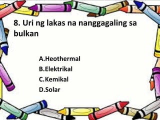 8. Uri ng lakas na nanggagaling sa
bulkan
A.Heothermal
B.Elektrikal
C.Kemikal
D.Solar
 