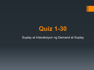 Quiz 1-30
Suplay at Interaksiyon ng Demand at Suplay
 