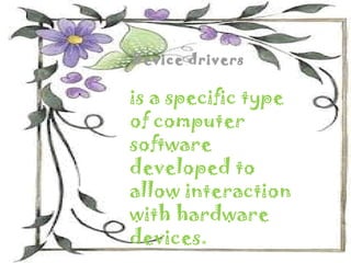 Device drivers

is a specific type
of computer
software
developed to
allow interaction
with hardware
devices.
 