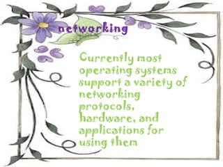 networking

  Currently most
  operating systems
  support a variety of
  networking
  protocols,
  hardware, and
  applications for
  using them
 
