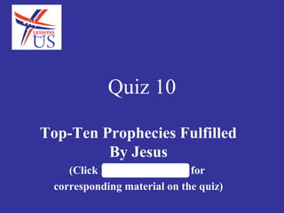 Quiz 10

Top-Ten Prophecies Fulfilled
         By Jesus
    (Click LessonsforUS.com for
 corresponding material on the quiz)
 