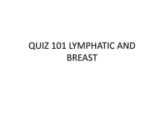QUIZ 101 LYMPHATIC AND
BREAST
 