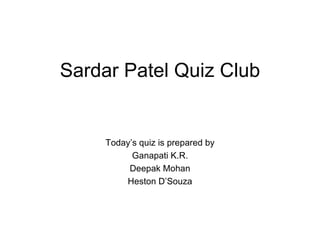 Sardar Patel Quiz Club Today’s quiz is prepared by Ganapati K.R. Deepak Mohan Heston D’Souza 