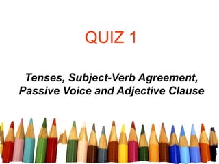 QUIZ 1

 Tenses, Subject-Verb Agreement,
Passive Voice and Adjective Clause
 