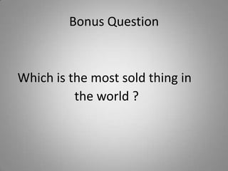 Bonus Question
Which is the most sold thing in
the world ?
 