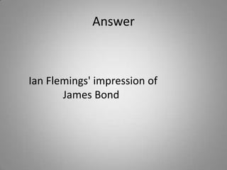 Answer
Ian Flemings' impression of
James Bond
 