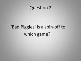 Question 2
‘Bad Piggies’ is a spin-off to
which game?
 