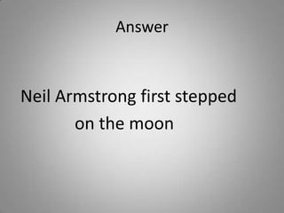 Answer
Neil Armstrong first stepped
on the moon
 