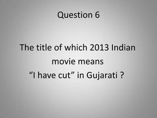 Question 6
The title of which 2013 Indian
movie means
“I have cut” in Gujarati ?
 