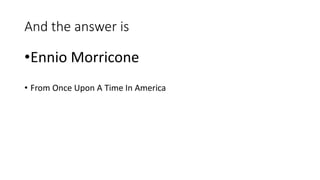 And the answer is
•Ennio Morricone
• From Once Upon A Time In America
 