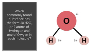 Which
commonly found
substance has
the formula H2O,
or 2 atoms of
Hydrogen and
one of Oxygen in
each molecule?
 