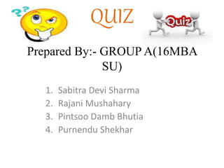 QUIZ
Prepared By:- GROUP A(16MBA
SU)
1. Sabitra Devi Sharma
2. Rajani Mushahary
3. Pintsoo Damb Bhutia
4. Purnendu Shekhar
 