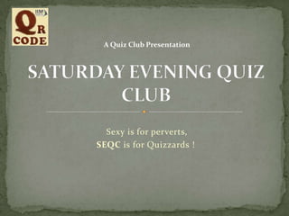 A Quiz Club Presentation

Sexy is for perverts,
SEQC is for Quizzards !

 
