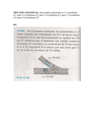 MECANICA RACIONAL: para cedulas terminadas en 1 ó 2 problema
nº1, para 3 ó 4 problema nº2, para 5 ó 6 problema nº3, para 7 ò 8 problema
nº4, para 9 ó 0 problema nº5.


01)
 