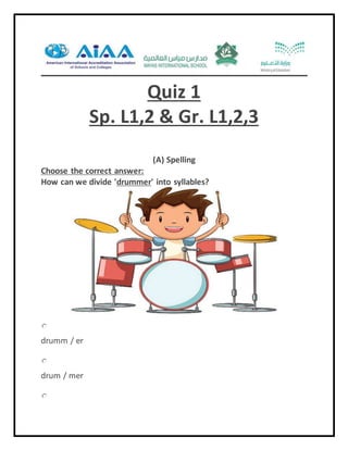 Quiz 1
Sp. L1,2 & Gr. L1,2,3
(A) Spelling
Choose the correct answer:
How can we divide 'drummer' into syllables?
drumm / er
drum / mer
 