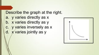 Describe the graph at the right.
a. y varies directly as x
b. x varies directly as y
c. y varies inversely as x
d. x varies jointly as y
 