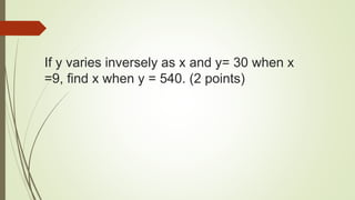 If y varies inversely as x and y= 30 when x
=9, find x when y = 540. (2 points)
 