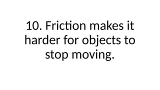10. Friction makes it
harder for objects to
stop moving.
 