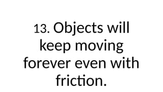 13. Objects will
keep moving
forever even with
friction.
 
