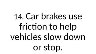 14. Car brakes use
friction to help
vehicles slow down
or stop.
 