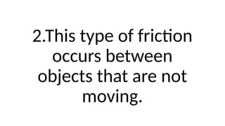 2.This type of friction
occurs between
objects that are not
moving.
 