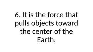 6. It is the force that
pulls objects toward
the center of the
Earth.
 