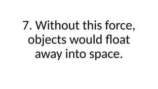 7. Without this force,
objects would float
away into space.
 