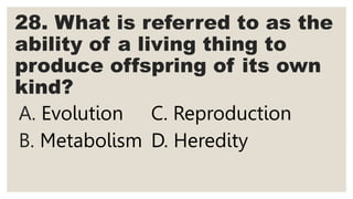 28. What is referred to as the
ability of a living thing to
produce offspring of its own
kind?
A. Evolution C. Reproduction
B. Metabolism D. Heredity
 