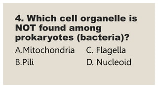 4. Which cell organelle is
NOT found among
prokaryotes (bacteria)?
A.Mitochondria C. Flagella
B.Pili D. Nucleoid
 