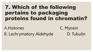 7. Which of the following
pertains to packaging
proteins found in chromatin?
A.Histones C. Myosin
B. Lachrymatory Aldehyde D. Tubulin
 