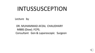 INTUSSUSCEPTION
Lecture by
DR. MUHAMMAD AFZAL CHAUDHARY
MBBS (Dow). FCPS.
Consultant Gen & Laparoscopic Surgeon
 
