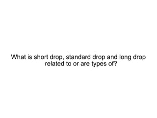 What is short drop, standard drop and long drop related to or are types of? 