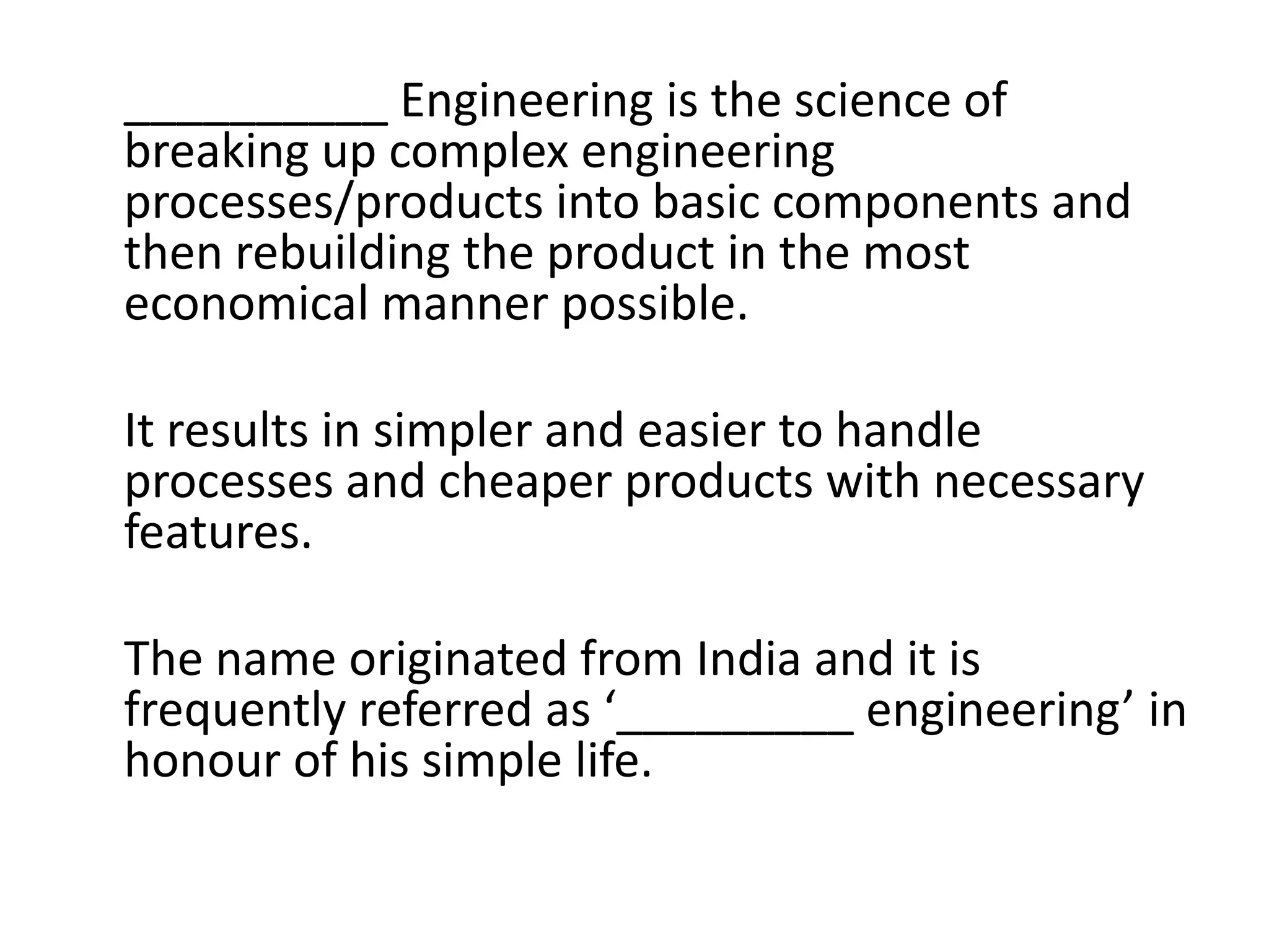 __________ Engineering is the science of
breaking up complex engineering
processes/products into basic components and
then rebuilding the product in the most
economical manner possible.

It results in simpler and easier to handle
processes and cheaper products with necessary
features.

The name originated from India and it is
frequently referred as ‘_________ engineering’ in
honour of his simple life.
 