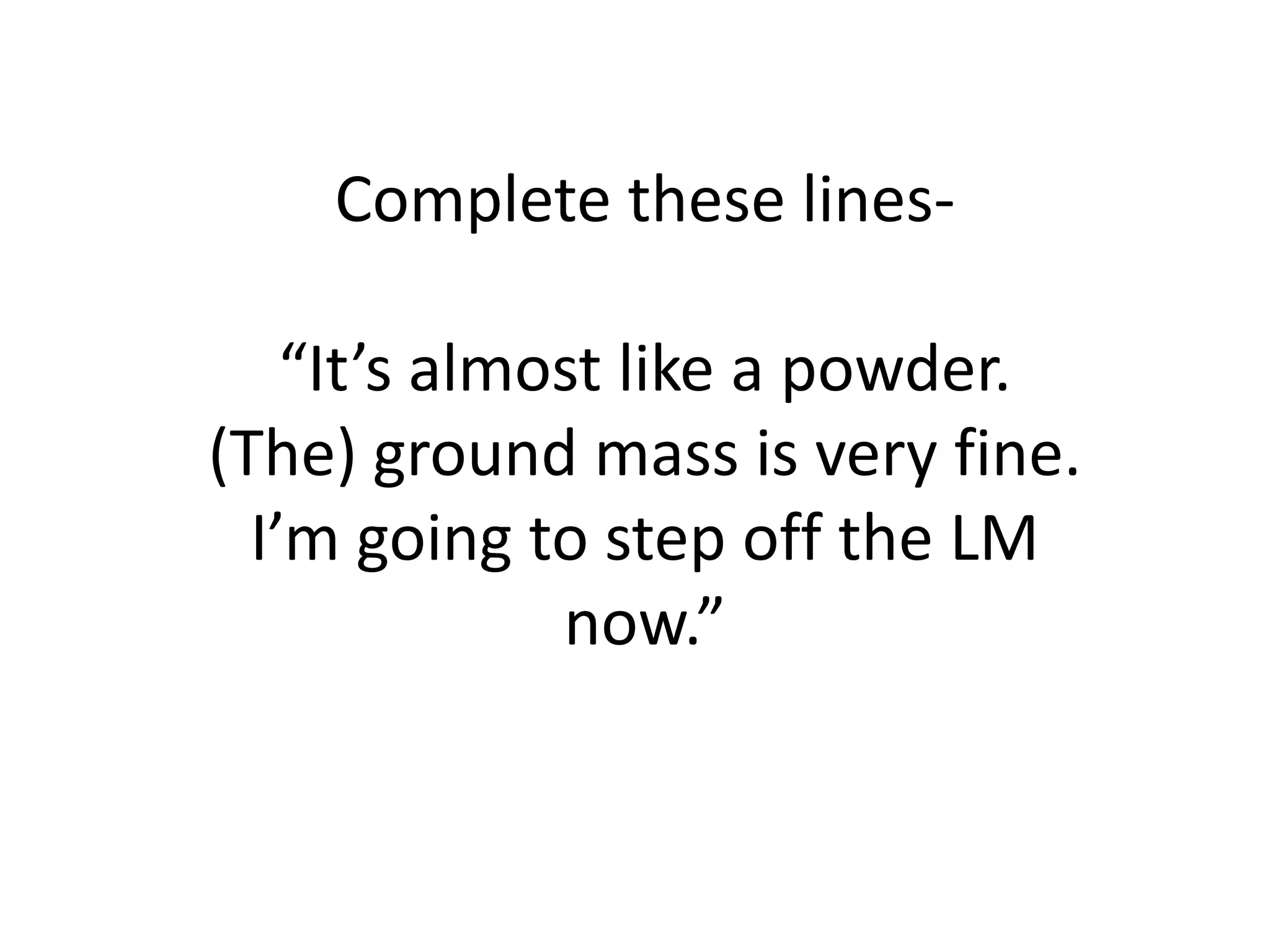 Complete these lines-

    “It’s almost like a powder.
(The) ground mass is very fine.
  I’m going to step off the LM
              now.”
 