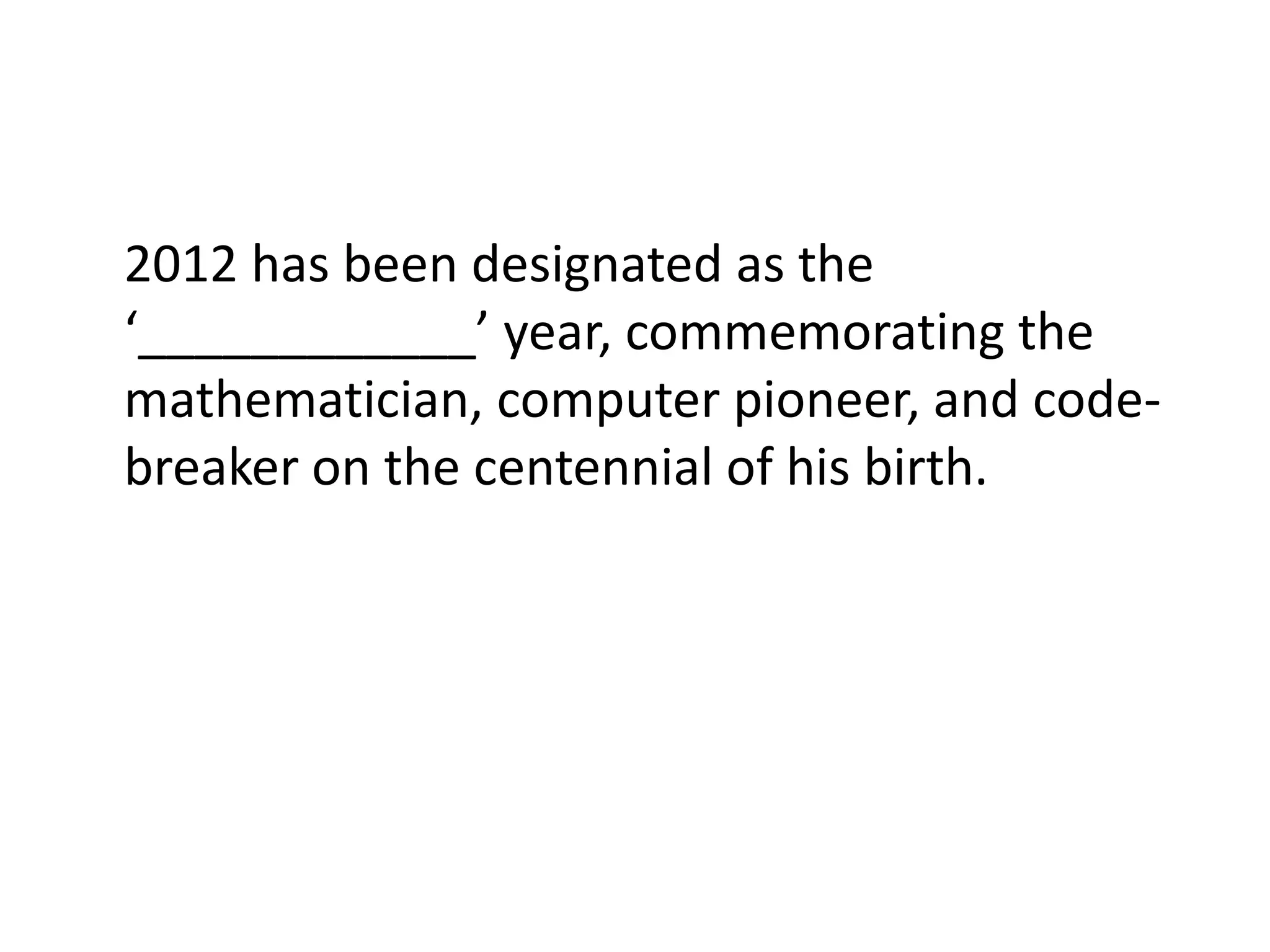 2012 has been designated as the
‘____________’ year, commemorating the
mathematician, computer pioneer, and code-
breaker on the centennial of his birth.
 