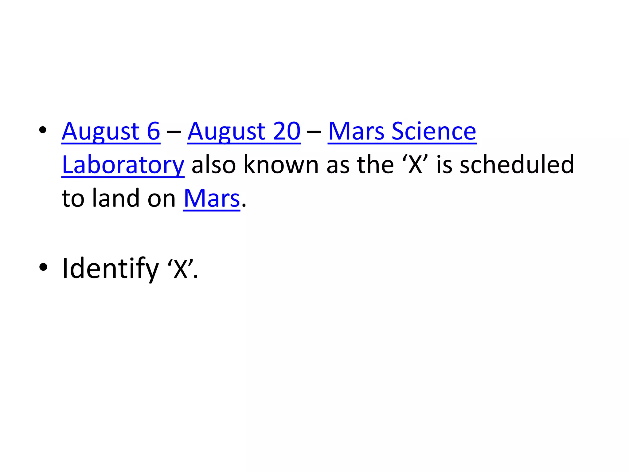 • August 6 – August 20 – Mars Science
  Laboratory also known as the ‘X’ is scheduled
  to land on Mars.

• Identify ‘X’.
 