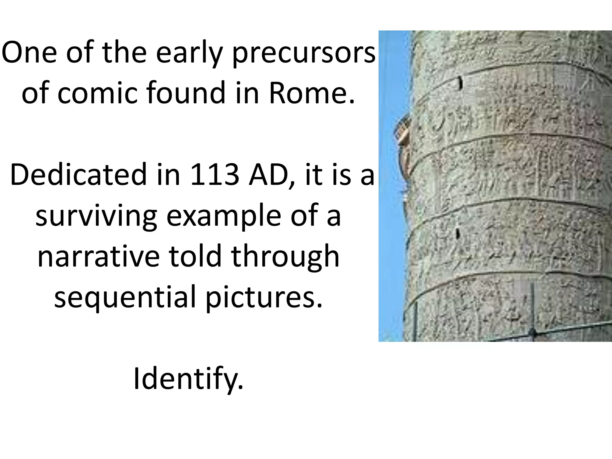One of the early precursors
 of comic found in Rome.

Dedicated in 113 AD, it is a
 surviving example of a
 narrative told through
  sequential pictures.

         Identify.
 
