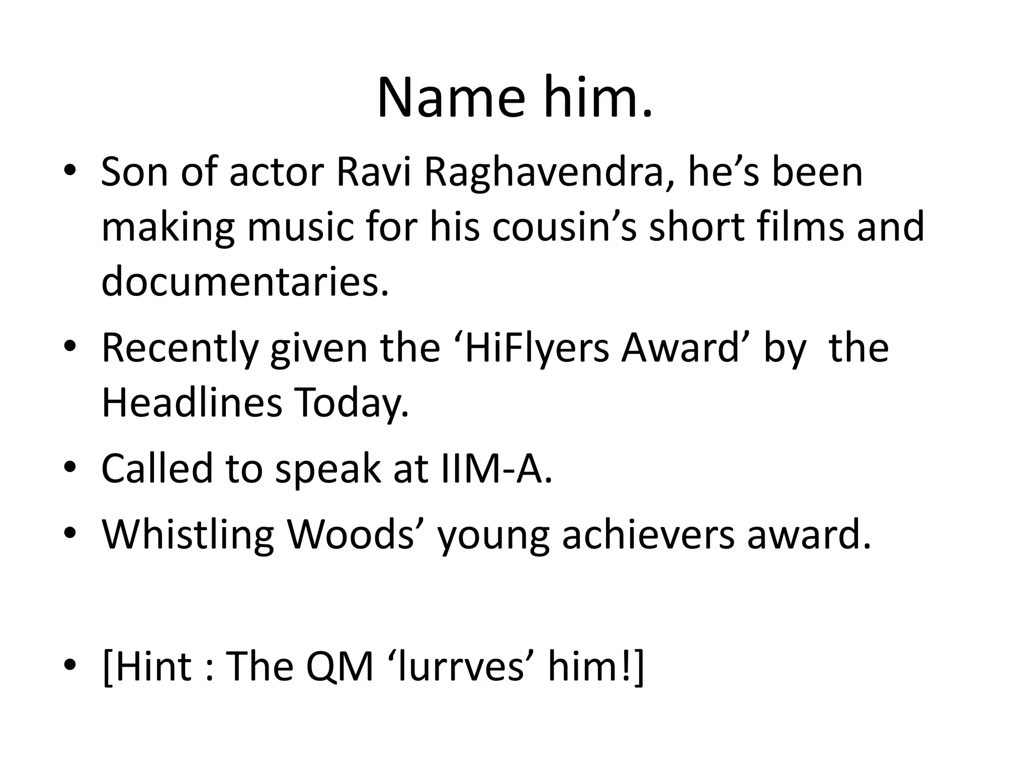 Name him.
• Son of actor Ravi Raghavendra, he’s been
  making music for his cousin’s short films and
  documentaries.
• Recently given the ‘HiFlyers Award’ by the
  Headlines Today.
• Called to speak at IIM-A.
• Whistling Woods’ young achievers award.

• *Hint : The QM ‘lurrves’ him!+
 