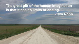 The great gift of the human imagination
is that it has no limits or ending.
                                - Jim Rohn




                                             1
 