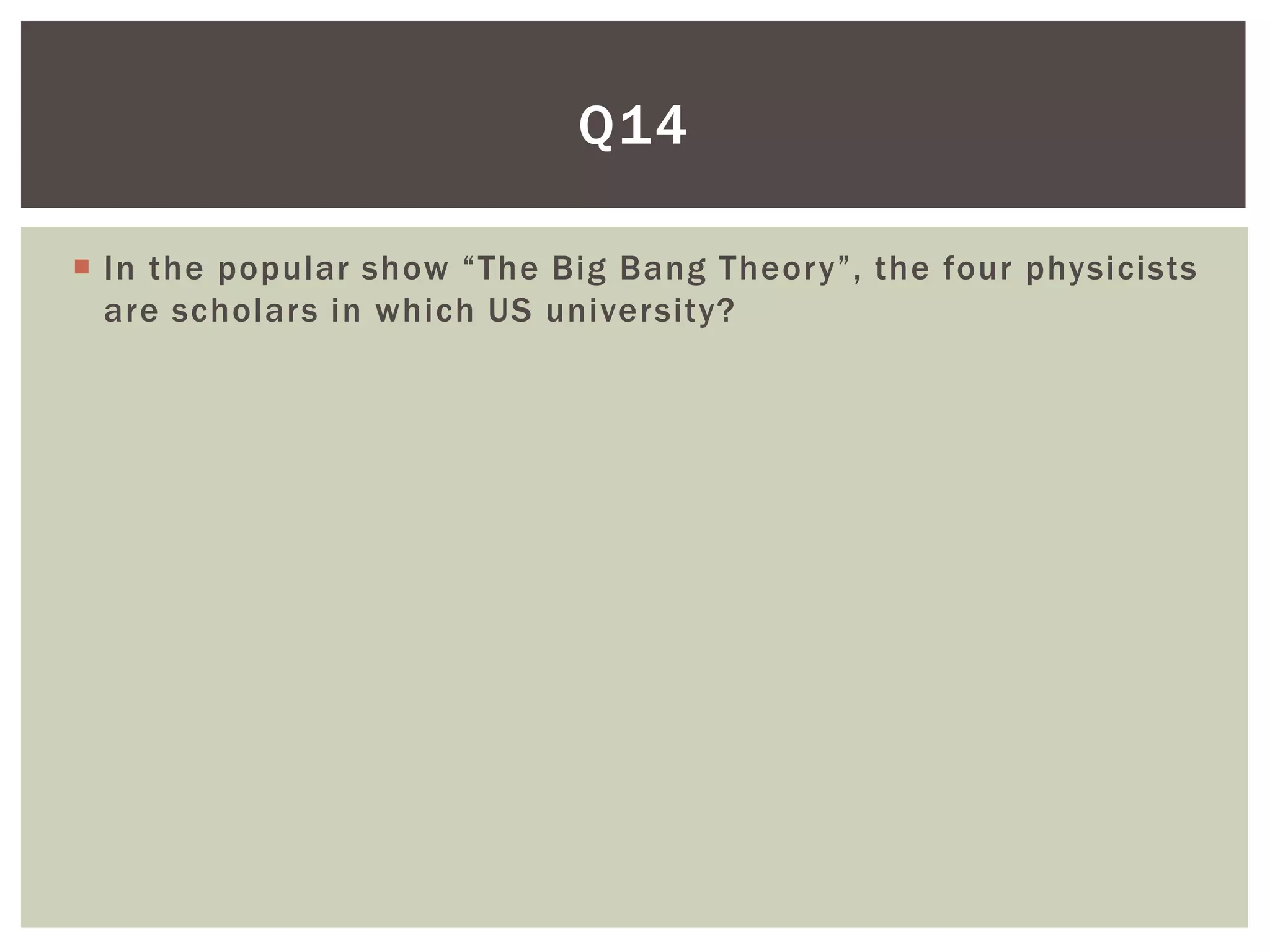 Q14

 In the popular show “The Big Bang Theory”, the four physicists
  are scholars in which US university?
 