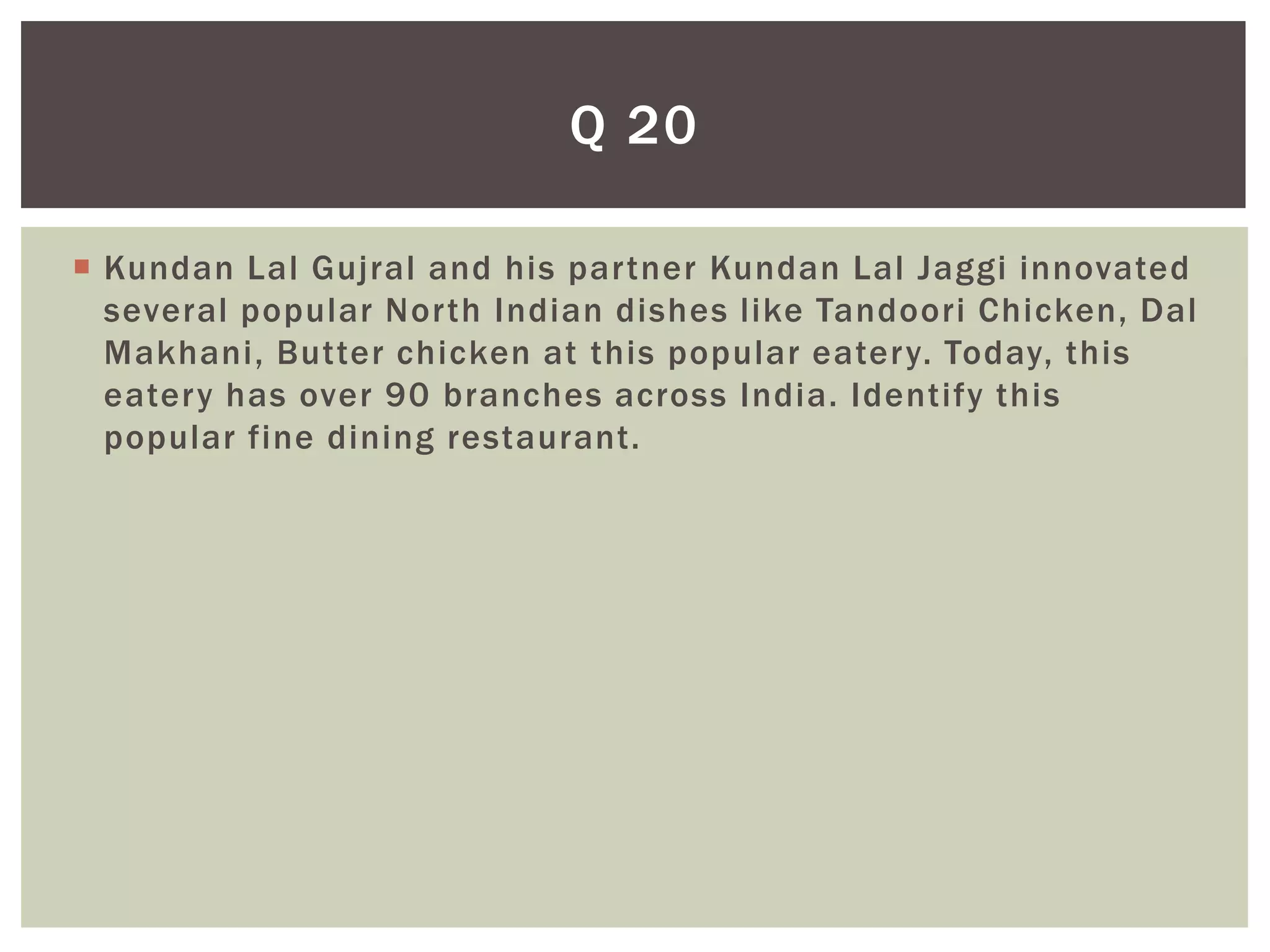 Q 20

 Kundan Lal Gujral and his partner Kundan Lal Jaggi innovated
  several popular North Indian dishes like Tandoori Chicken, Dal
  Makhani, Butter chicken at this popular eatery. Today, this
  eatery has over 90 branches across India. Identify this
  popular fine dining restaurant.
 