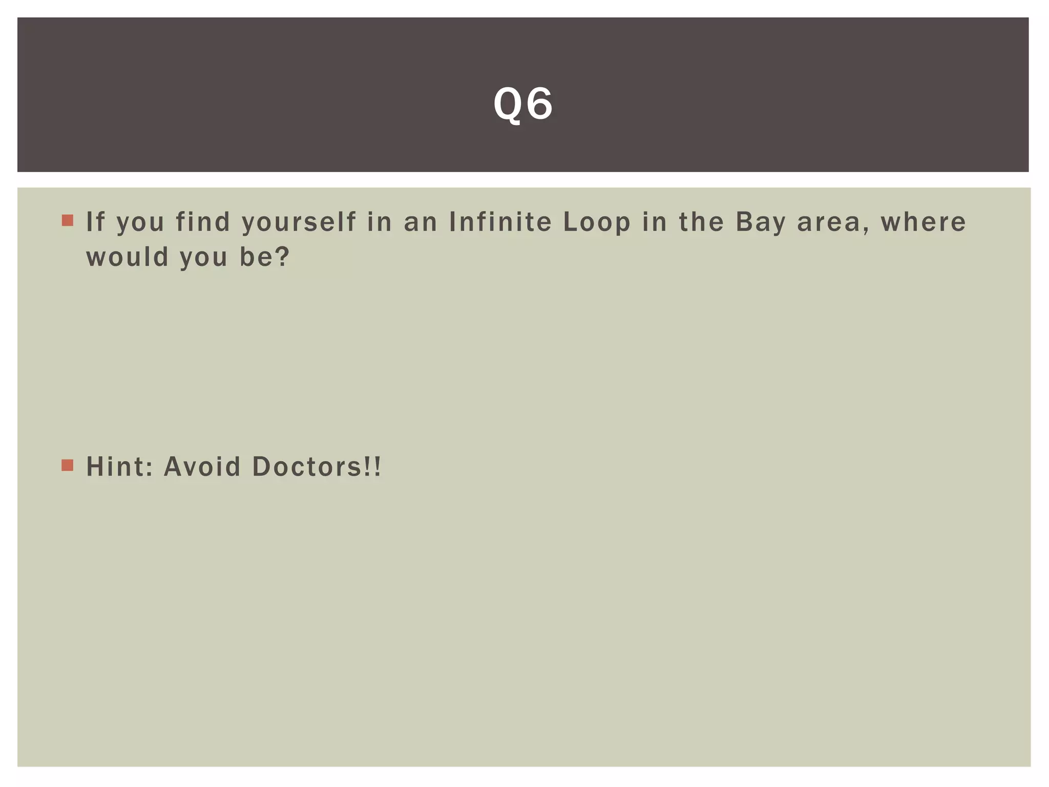Q6

 If you find yourself in an Infinite Loop in the Bay area, where
  would you be?




 Hint: Avoid Doctors!!
 
